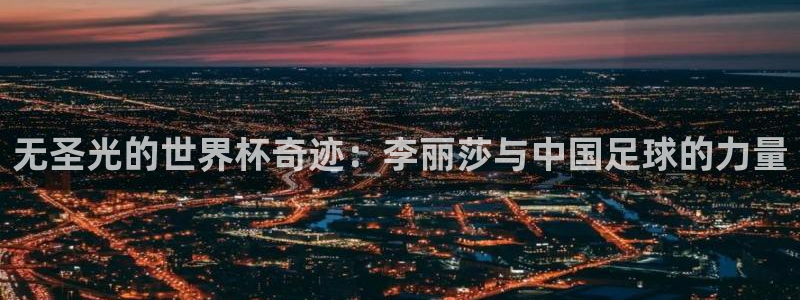 2026足球世界杯赛程时间表：无圣光的世界杯奇迹：李丽莎与中国足球的力量