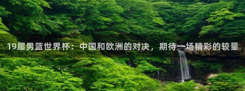 2006年世界杯冠军：19届男篮世界杯：中国和欧洲的对决，期待一场精彩的较量